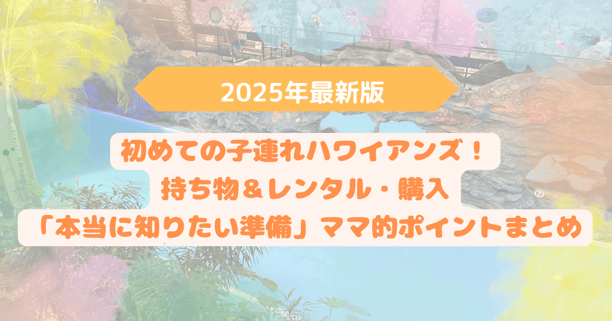 アイキャッチ　初めての子連れハワイアンズ　持ち物＆レンタル・購入「本当に知りたい準備」ママ的ポイントまとめ